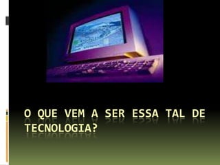 O que vem a ser essa tal de tecnologia? 