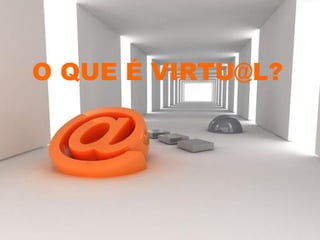 O QUE É VIRTU@L?
 