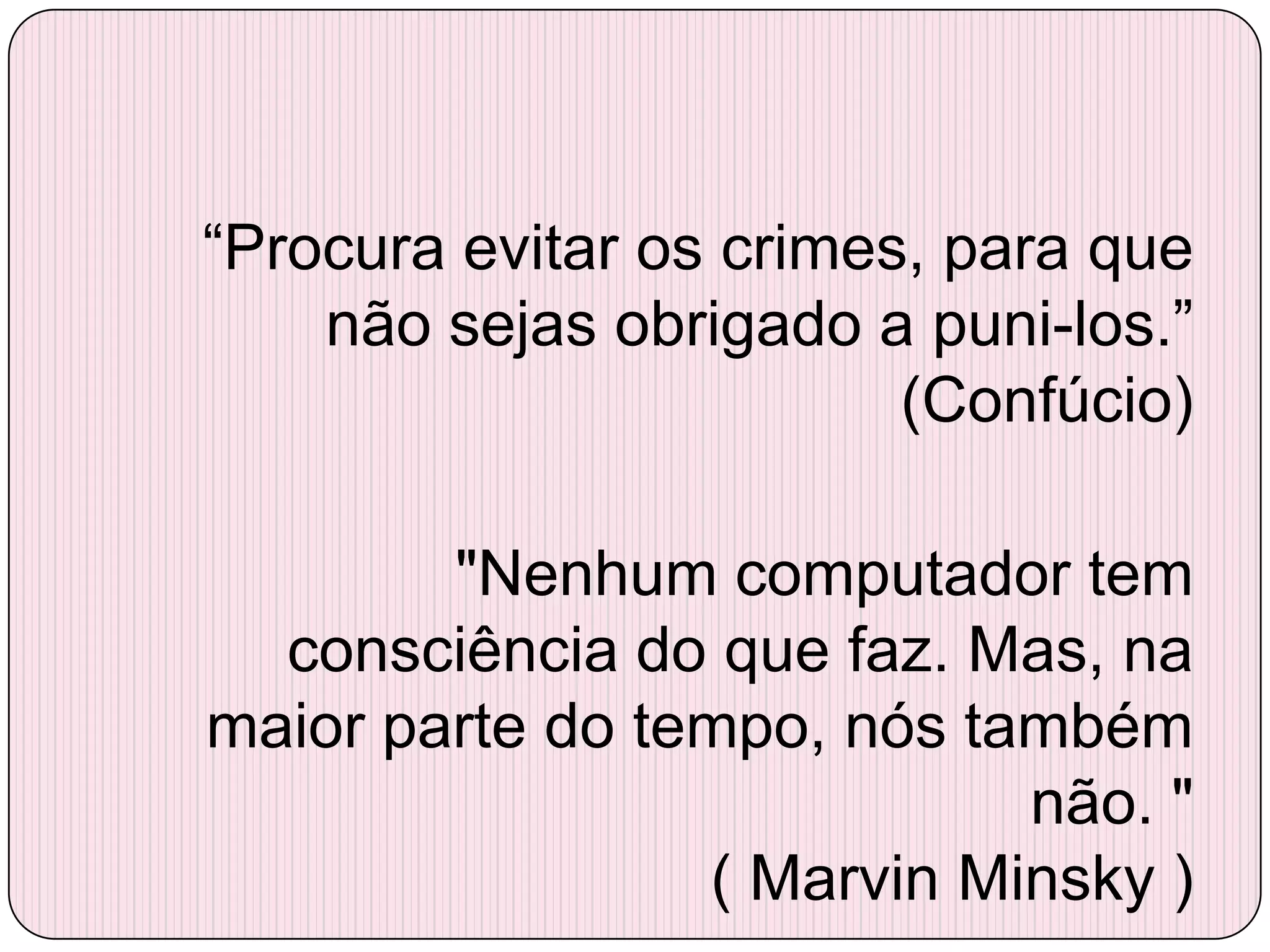 ―Procura evitar os crimes, para que
    não sejas obrigado a puni-los.‖
                         (Confúcio)

        "Nenhum computador tem
  consciência do que faz. Mas, na
maior parte do tempo, nós também
                            não. "
                 ( Marvin Minsky )
 