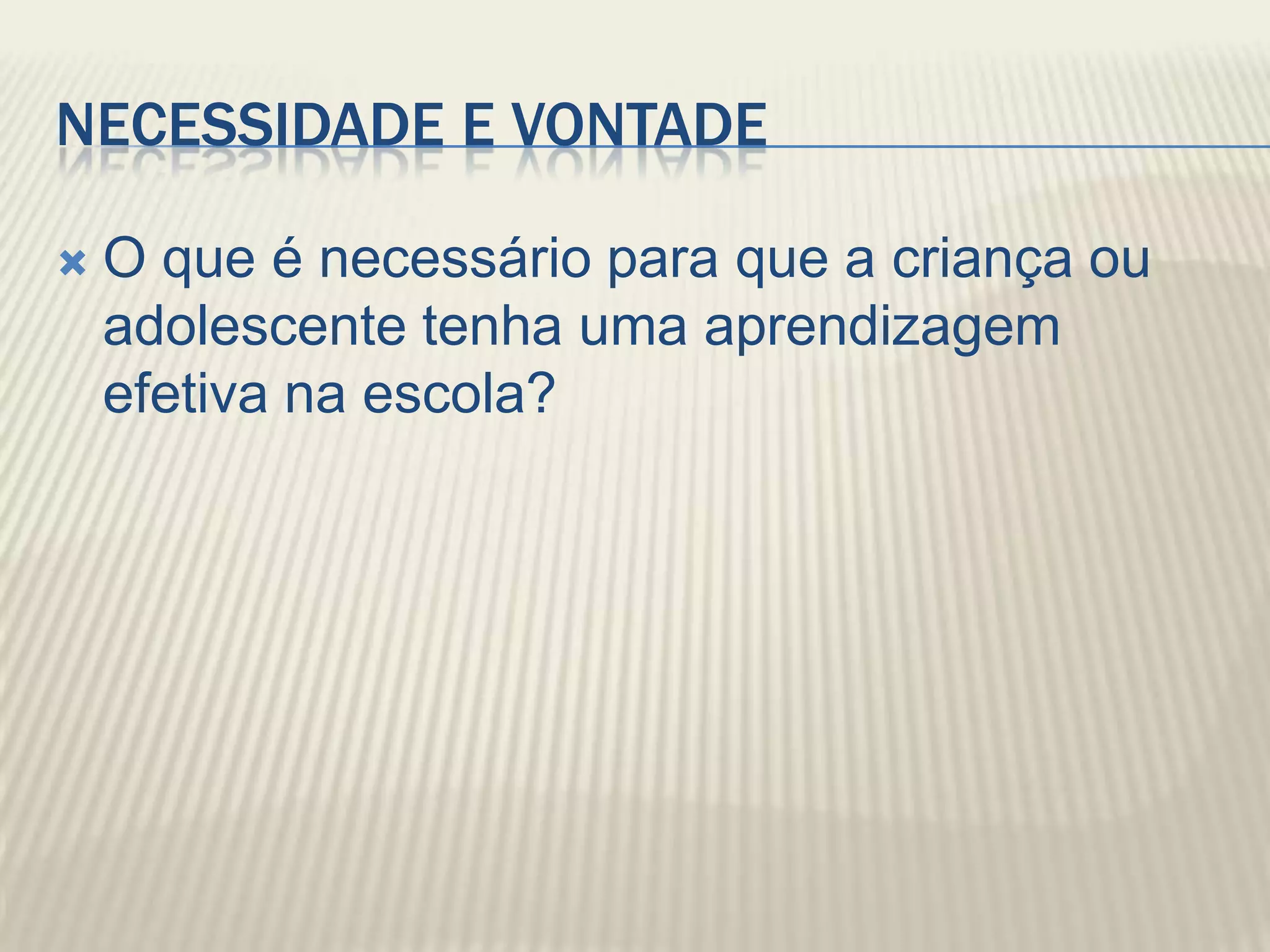 NECESSIDADE E VONTADE

   O que é necessário para que a criança ou
    adolescente tenha uma aprendizagem
    efetiva na escola?
 