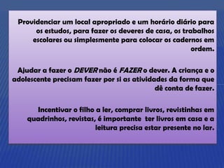 Providenciar um local apropriado e um horário diário para
      os estudos, para fazer os deveres de casa, os trabalhos
  ...