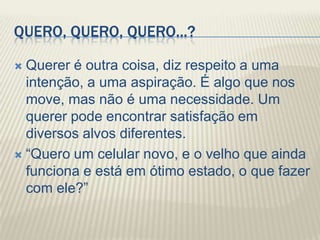 QUERO, QUERO, QUERO...?

 Querer é outra coisa, diz respeito a uma
  intenção, a uma aspiração. É algo que nos
  move, ma...