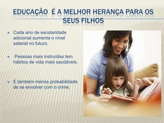 EDUCAÇÃO É A MELHOR HERANÇA PARA OS
                 SEUS FILHOS
   Cada ano de escolaridade
    adicional aumenta o níve...