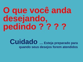 O que você anda
desejando,
pedindo ? ? ? ?
Cuidado .... Esteja preparado para
quando seus desejos forem atendidos
 