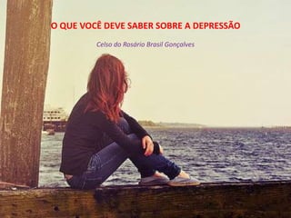 O QUE VOCÊ DEVE SABER SOBRE A DEPRESSÃO
Celso do Rosário Brasil Gonçalves
 