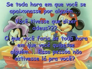 Se toda hora em que você seSe toda hora em que você se
apaixonasse por alguém...apaixonasse por alguém...
Você tivesse que dizerVocê tivesse que dizer
adeus???adeus???
O que você faria se toda horaO que você faria se toda hora
em que você quisesseem que você quisesse
alguém... Essa pessoa nãoalguém... Essa pessoa não
estivesse lá pra você?estivesse lá pra você?
 