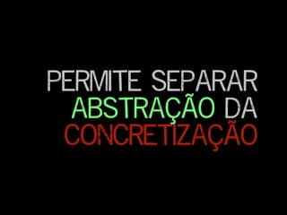 permite separar
abstração da
concretização
 