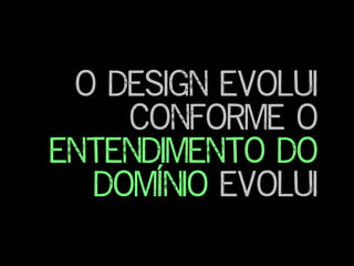 o design evolui
Conforme o
entendimento do
domínio evolui
 
