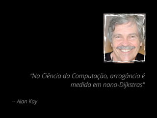 “Na Ciência da Computação, arrogância é
medida em nano-Dijkstras"
-- Alan Kay
 