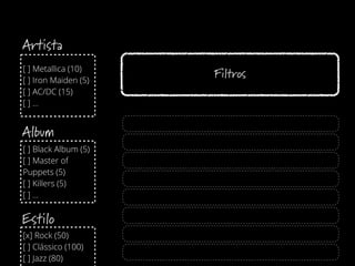 [ ] Metallica (10)
[ ] Iron Maiden (5)
[ ] AC/DC (15)
[ ] ...
[ ] Black Album (5)
[ ] Master of
Puppets (5)
[ ] Killers (5)
[ ] ...
[x] Rock (50)
[ ] Clássico (100)
[ ] Jazz (80)
Filtros
Artista
Album
Estilo
 