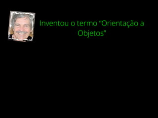 Inventou o termo “Orientação a
Objetos”
 