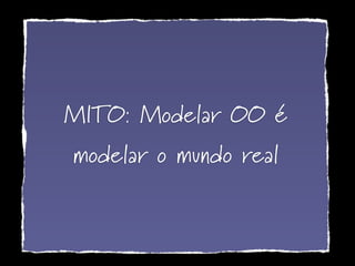 MITO: Modelar OO é
modelar o mundo real
 