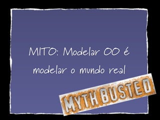 MITO: Modelar OO é
modelar o mundo real
 