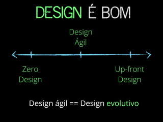 DESIGN É BOM
Zero
Design
Design
Ágil
Up-front
Design
Design ágil == Design evolutivo
 
