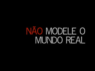 Não modele o
mundo real
 