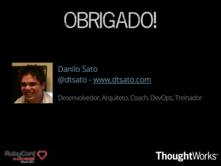 Obrigado!
Danilo Sato
@dtsato - www.dtsato.com
Desenvolvedor, Arquiteto, Coach, DevOps, Treinador
 