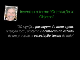 Inventou o termo “Orientação a
Objetos”
“OO signiﬁca passagem de mensagem,
retenção local, proteção e ocultação do estado
de um processo, e associação tardia de tudo"
 