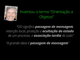 Inventou o termo “Orientação a
Objetos”
“OO signiﬁca passagem de mensagem,
retenção local, proteção e ocultação do estado
de um processo, e associação tardia de tudo"
“A grande ideia é passagem de mensagem"
 