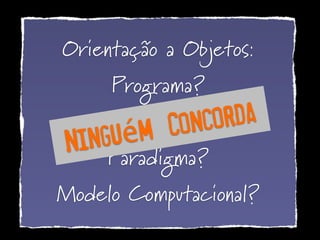 Orientação a Objetos:
Programa?
Linguagem?
Paradigma?
Modelo Computacional?
Ninguém Concorda
 