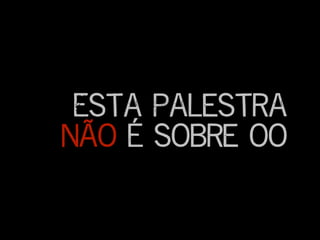 Esta palestra
Não é sobre oo
 