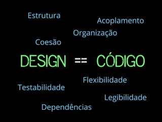 DESIGN Código==
Estrutura
Organização
Flexibilidade
Testabilidade
Legibilidade
Coesão
Acoplamento
Dependências
 