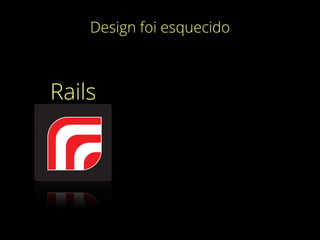 Design foi esquecido
Rails
 