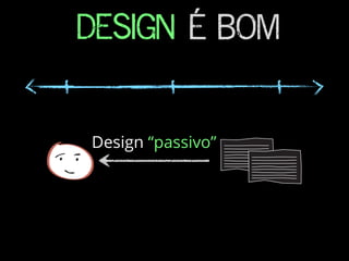 DESIGN É BOM
Design “passivo”
 
