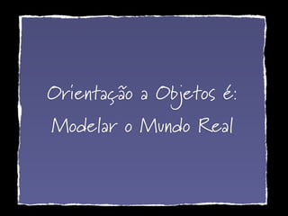Orientação a Objetos é:
Modelar o Mundo Real
 