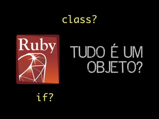 TUDO É UM
OBJETO?
if?
class?
 