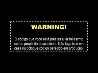 WARNING!
O código que você está prestes a ler foi escrito
com o propósito educacional. Não faça isso em
casa ou coloque código parecido em produção.
 