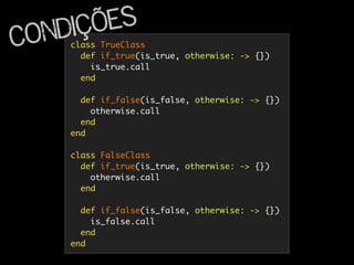 class TrueClass
def if_true(is_true, otherwise: -> {})
is_true.call
end
def if_false(is_false, otherwise: -> {})
otherwise.call
end
end
class FalseClass
def if_true(is_true, otherwise: -> {})
otherwise.call
end
def if_false(is_false, otherwise: -> {})
is_false.call
end
end
Condições
 