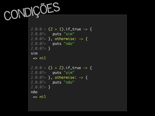 2.0.0 > (2 > 1).if_true -> {
2.0.0?> puts "sim"
2.0.0?> }, otherwise: -> {
2.0.0?> puts "não"
2.0.0?> }
sim
=> nil
2.0.0 > (1 > 2).if_true -> {
2.0.0?> puts "sim"
2.0.0?> }, otherwise: -> {
2.0.0?> puts "não"
2.0.0?> }
não
=> nil
Condições
 