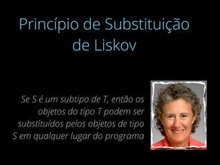 Princípio de Substituição
de Liskov
Se S é um subtipo de T, então os
objetos do tipo T podem ser
substituídos pelos objetos de tipo
S em qualquer lugar do programa
 