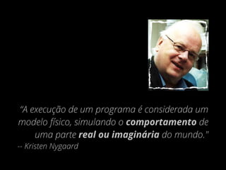 “A execução de um programa é considerada um
modelo físico, simulando o comportamento de
uma parte real ou imaginária do mundo."
-- Kristen Nygaard
 