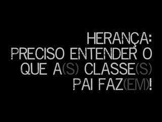 Herança:
Preciso entender o
que a(s) classe(s)
Pai faz(em)!
 