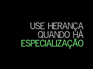Use Herança
quando há
especialização
 