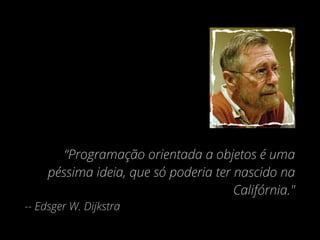 “Programação orientada a objetos é uma
péssima ideia, que só poderia ter nascido na
Califórnia."
-- Edsger W. Dijkstra
 
