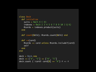 class Deck
def initialize
suits = %w(S H C D)
indexes = %w(A 2 3 4 5 6 7 8 9 10 J Q K)
@cards = indexes.product(suits)
end
def count(&blk); @cards.count(&blk) end
def <<(card)
@cards << card unless @cards.include?(card)
self
end
end
deck = Deck.new
deck << ["A", "S"] << ["A", "S"]
deck.count { |card| card[0] == "A"} # => 4
 