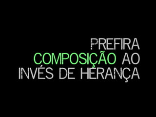 Prefira
composição ao
invés de Herança
 