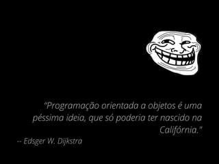 “Programação orientada a objetos é uma
péssima ideia, que só poderia ter nascido na
Califórnia."
-- Edsger W. Dijkstra
 