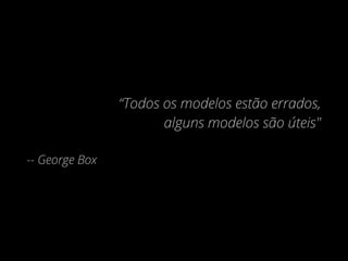 “Todos os modelos estão errados,
alguns modelos são úteis"
-- George Box
 
