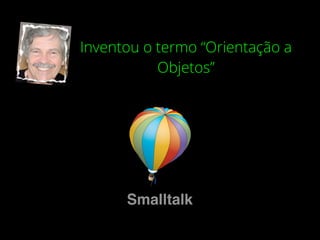 Inventou o termo “Orientação a
Objetos”
Smalltalk
 
