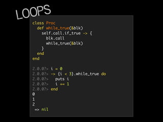 class Proc
def while_true(&blk)
self.call.if_true -> {
blk.call
while_true(&blk)
}
end
end
2.0.0?> i = 0
2.0.0?> -> {i < 3}.while_true do
2.0.0?> puts i
2.0.0?> i += 1
2.0.0?> end
0
1
2
=> nil
Loops
 