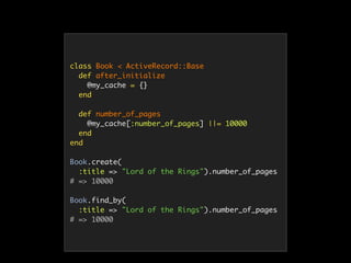 class Book < ActiveRecord::Base
def after_initialize
@my_cache = {}
end
def number_of_pages
@my_cache[:number_of_pages] ||= 10000
end
end
Book.create(
:title => "Lord of the Rings").number_of_pages
# => 10000
Book.find_by(
:title => "Lord of the Rings").number_of_pages
# => 10000
 