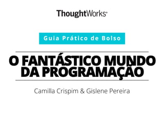 O FANTÁSTICO MUNDO
DA PROGRAMAÇÃO
Camilla Crispim & Gislene Pereira
Guia Prático de Bolso
 