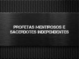 Profetas mentirosos e
sacerdotes independentes
 