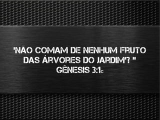 ‘Não comam de nenhum fruto
das árvores do jardim’? "
Gênesis 3:1c
 