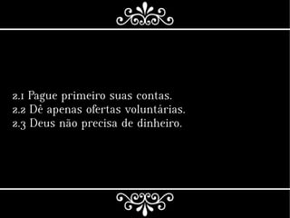 2.1 Pague primeiro suas contas.
2.2 Dê apenas ofertas voluntárias.
2.3 Deus não precisa de dinheiro.
 
