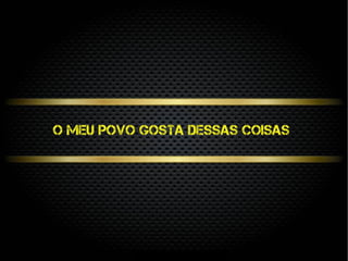 O meu povo gosta dessas coisas
 