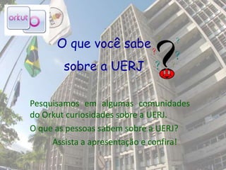 O que você sabe
sobre a UERJ
Pesquisamos em algumas comunidades
do Orkut curiosidades sobre a UERJ.
O que as pessoas sabem sobre a UERJ?
Assista a apresentação e confira!
 